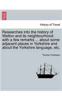 Researches Into the History of Welton and Its Neighbourhood: With a Few Remarks ... about Some Adjacent Places in Yorkshire and about the Yorkshire Language, Etc.(English)