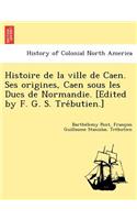 Histoire de la ville de Caen. Ses origines, Caen sous les Ducs de Normandie. [Edited by F. G. S. Trébutien.]