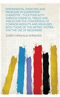 Experimental Exercises and Problems in Elementary Chemistry: Together With Various Chemical Tables and Tables for the Conversion of Common Weights and