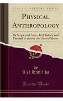 Physical Anthropology: Its Scope and Aims; Its History and Present Status in the United States (Classic Reprint)