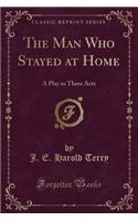 The Man Who Stayed at Home: A Play in Three Acts (Classic Reprint)