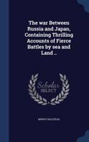 war Between Russia and Japan, Containing Thrilling Accounts of Fierce Battles by sea and Land ..