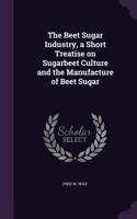 The Beet Sugar Industry, a Short Treatise on Sugarbeet Culture and the Manufacture of Beet Sugar
