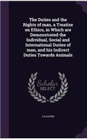 Duties and the Rights of man, a Treatise on Ethics, in Which are Demonstrated the Individual, Social and International Duties of man, and his Indirect Duties Towards Animals