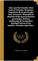 Libro azul de Colombia. Blue book of Colombia. Bosquejos biograficos de los personajes mas eminentes. Biographical sketches of the most prominent personages. Historia condensada de la republica. Abridged history of the republic. Articulos especiale
