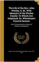 The Life of the Rev. John Wesley, A. M., With Memoirs of the Wesley Family. To Which Are Subjoined, Dr. Whitehead's Funeral Sermon