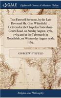 Two Farewell Sermons, by the Late Reverend Mr. Geo. Whitefield, ... Delivered at the Chapel in Tottenham-Court-Road, on Sunday August, 27th, 1769; And at the Tabernacle in Moorfields, on Wednesday August 30th, 1769,