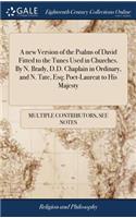 A New Version of the Psalms of David Fitted to the Tunes Used in Churches. by N. Brady, D.D. Chaplain in Ordinary, and N. Tate, Esq; Poet-Laureat to His Majesty