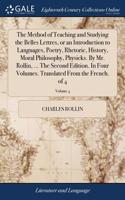 The Method of Teaching and Studying the Belles Lettres, or an Introduction to Languages, Poetry, Rhetoric, History, Moral Philosophy, Physicks. by Mr. Rollin, ... the Second Edition. in Four Volumes. Translated from the French. of 4; Volume 4