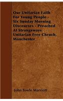 Our Unitarian Faith For Young People - Six Sunday Morning Discourses - Preached At Strangeways Unitarian Free Chruch, Manchester