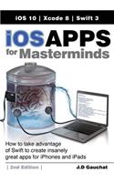 IOS Apps for Masterminds, 2nd Edition: How to Take Advantage of Swift 3 to Create Insanely Great Apps for Iphones and Ipads