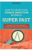 How to Grow Your Termite Inspection Business Super Fast: Secrets to 10x Profits, Leadership, Innovation & Gaining an Unfair Advantage: Secrets to 10x Profits, Leadership, Innovation & Gaining an Unfair Advantage