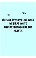 We make room for love when we first invite understanding into our hearts. Journal