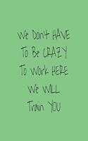 You Don't have to Be Crazy to Work Here We Will Train You journal: Lined journal for Women and men and girls 120 pages 6 x 9 letter size