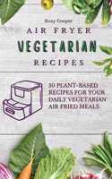 Air Fryer Vegetarian Recipes: 50 Plant-Based Recipes for Your Daily Vegetarian Air Fried Meals