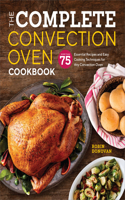 Complete Convection Oven Cookbook: 75 Essential Recipes and Easy Cooking Techniques for Any Convection Oven