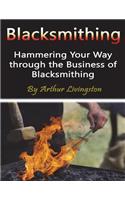 Blacksmithing: Hammering Your Way Through the Business of Blacksmithing: Hammering Your Way Through the Business of Blacksmithing