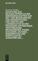 Anleitung Zur Bildung Öffentlicher Genossenschaften Zur Ent- Und Bewässerung Von Grundstücken Für Zwecke Der Landeskultur in Den Provinzen Ostpreussen, Westpreussen, Brandenburg, Posen, Schlesien, Sachsen, Rheinprovinz Und Westfalen Mit Ausnahme De