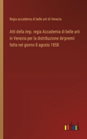 Atti della imp. regia Accademia di belle arti in Venezia per la distribuzione de'premii fatta nel giorno 8 agosto 1858