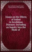 Essays on the Effects of Iodine in Scrofulous Diseases: Including an Inquiry Into the Mode of .