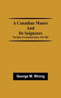 Canadian Manor and Its Seigneurs; The Story of a Hundred Years, 1761-1861