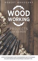 Woodworking Projects for Beginners: A Step-By-Step Beginner's Guide To Woodworking and Its Techniques. Including Indoor and Outdoor Projects and Safety Tips