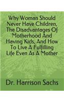 Why Woman Should Never Have Children, The Disadvantages Of Motherhood And Having Kids, And How To Live A Fulfilling Life Even As A Mother