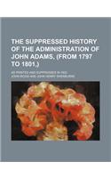 The Suppressed History of the Administration of John Adams, (from 1797 to 1801, ); As Printed and Suppressed in 1802