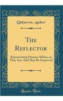 The Reflector: Representing Human Affairs, as They Are; And May Be Improved (Classic Reprint): Representing Human Affairs, as They Are; And May Be Improved (Classic Reprint)