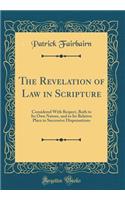 The Revelation of Law in Scripture: Considered with Respect, Both to Its Own Nature, and to Its Relative Place in Successive Dispensations (Classic Reprint)