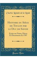 Histoire du Siège de Toulon par le Duc de Savoie: Écrite sur Notes, Pièces Et Documents de 1707 (Classic Reprint)