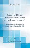 Speech of Daniel Webster, on the Subject of the Public Lands, &c: Delivered in the Senate of the United States, January 20, 1830 (Classic Reprint): Delivered in the Senate of the United States, January 20, 1830 (Classic Reprint)