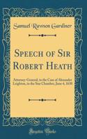 Speech of Sir Robert Heath: Attorney-General, in the Case of Alexander Leighton, in the Star Chamber, June 4, 1630 (Classic Reprint)