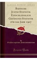 Badische Justiz-Statistik Einschliesslich Gefängnis-Statistik Für Das Jahr 1907 (Classic Reprint)