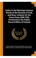 Index to the Marriage Licence Bonds of the Diocese of Cork and Ross, Ireland, for the Years from 1628-1750, Preserved in the Public Record Office of Ireland