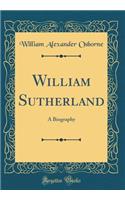 William Sutherland: A Biography (Classic Reprint)