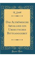 Das AltrÃ¶mische Arvallied Ein Urdeutsches Bittganggebet (Classic Reprint)