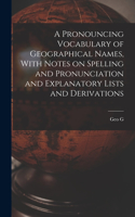 Pronouncing Vocabulary of Geographical Names, With Notes on Spelling and Pronunciation and Explanatory Lists and Derivations