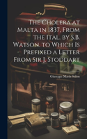 The Cholera at Malta in 1837, From the Ital. by S.B. Watson. to Which Is Prefixed a Letter From Sir J. Stoddart