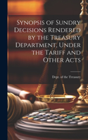 Synopsis of Sundry Decisions Rendered by the Treasury Department, Under the Tariff and Other Acts
