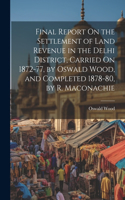 Final Report On the Settlement of Land Revenue in the Delhi District, Carried On 1872-77, by Oswald Wood, and Completed 1878-80, by R. Maconachie