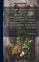 History and Culture of the Olive. The Anniversary Address of the State Agricultural Society of South Carolina, Delivered in the Hall of the House of Representatives, November 26th, 1846