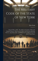 Military Code of the State of New York: Enacted May 4 1893: Also, Rules and Articles of War and Kindred Statutes, With General Orders and Decisions Relating Thereto, Amended to Date As Pub