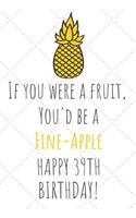 If You Were A Fruit You'd Be A Fine-Apple Happy 39th Birthday