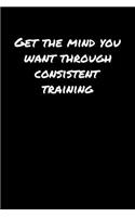 Get The Mind You Want Through Consistent Training: A soft cover blank lined journal to jot down ideas, memories, goals, and anything else that comes to mind.