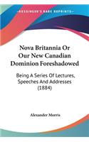 Nova Britannia Or Our New Canadian Dominion Foreshadowed: Being A Series Of Lectures, Speeches And Addresses (1884)