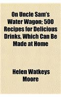 On Uncle Sam's Water Wagon; 500 Recipes for Delicious Drinks, Which Can Be Made at Home