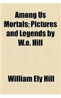 Among Us Mortals; Pictures and Legends by W.E. Hill