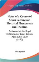 Notes of a Course of Seven Lectures on Electrical Phenomena and Theories: Delivered at the Royal Institution of Great Britain, April-June, 1870 (1870)