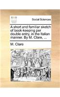 A Short and Familiar Sketch of Book-Keeping Per Double Entry, in the Italian Manner. by M. Clare, ...